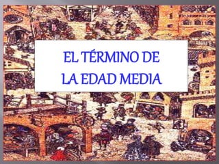 EL TÉRMINO DE
LA EDAD MEDIA
 