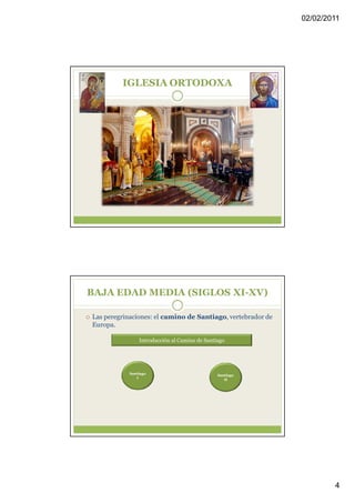 02/02/2011




         IGLESIA ORTODOXA




BAJA EDAD MEDIA (SIGLOS XI-XV)

Las peregrinaciones: el camino de Santiago, vertebrador de
Europa.

                Introducción al Camino de Santiago




            Santiago                           Santiago
               I                                  II




                                                                     4
 
