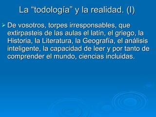 La “todología” y la realidad. (I) De vosotros, torpes irresponsables, que extirpasteis de las aulas el latín, el griego, la Historia, la Literatura, la Geografía, el análisis inteligente, la capacidad de leer y por tanto de comprender el mundo, ciencias incluidas.  