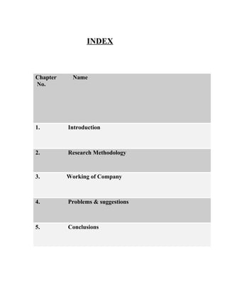 INDEX
Chapter Name
No.
1. Introduction
2. Research Methodology
3. Working of Company
4. Problems & suggestions
5. Conclusions
 