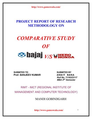 http://www.gameswala.com/




 PROJECT REPORT OF RESEARCH
      METHODOLOGY ON


  COMPARATIVE STUDY
         OF
                        V/S

SUBMITED TO                        SUBMITED BY
Prof. SANJEEV KUMAR                AN KIT RAN A
                                   Roll No. 7116223117
                                   MBA 2ND Semester


     RIMT - IMCT (REGIONAL INSTITUTE OF
MANAGEMENT AND COMPUTER TECHNOLOGY)

                 MANDI GOBINDGARH


                http://www.gameswala.com/                1
 