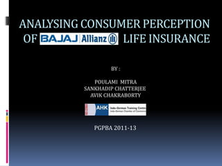 ANALYSING CONSUMER PERCEPTION
 OF BAJAJ ALLIANZ LIFE INSURANCE

                  BY :

             POULAMI MITRA
          SANKHADIP CHATTERJEE
            AVIK CHAKRABORTY




             PGPBA 2011-13
 