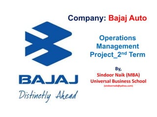 Company: Bajaj Auto
Operations
Management
Project_2nd Term
By,
Sindoor Naik (MBA)
Universal Business School
(sindoornaik@yahoo.com)
 