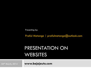 PRESENTATION ON
WEBSITES
www.bajajauto.com
Presenting by:
Praful Metange | prafulmetange@outlook.com
04th March, 2014
 