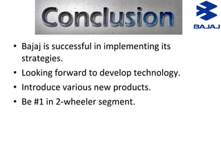 • Bajaj is successful in implementing its
strategies.
• Looking forward to develop technology.
• Introduce various new products.
• Be #1 in 2-wheeler segment.
 