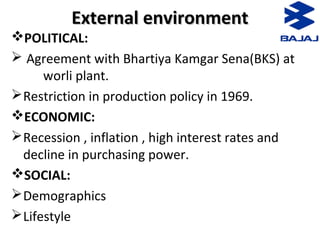 External environmentExternal environment
POLITICAL:
 Agreement with Bhartiya Kamgar Sena(BKS) at
worli plant.
Restriction in production policy in 1969.
ECONOMIC:
Recession , inflation , high interest rates and
decline in purchasing power.
SOCIAL:
Demographics
Lifestyle
 