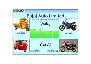 Bajaj Auto Limited
            (Aurangabad Division)
                       Waluj

GC-
GC-1000                                 XCD-
                                        XCD-125




                   You All
           Passenger      Platina-
                          Platina-125
                                                  1



                                                      1
 