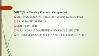 NBFC(Non Banking Financial Companies)
DEEWAN HOUSING FIN.LTD (Aashray Deposits Plus)
EXIM BANK OF INDIA
HDFC LIMITED
MAHINDRA & MAHINDRA FINANCE SERV LTD
SHRIRAM TRANSPORT FINANCE CO.LTD(UNNATI)
 