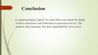 Conclusion
Comparing Bajaj Capital ,No other firm can match the depth
of their experience and dedication to personal service. The
markets may fluctuate, but their dependability never does.
 