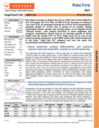 Bajaj Corp
                                                                                                                                          BUY
 Target Price ` 136                 CMP ` 99                                                                                 FY13 PE 10.2x

          Index Details            We initiate coverage on Bajaj Corp Ltd as a BUY with a Price Objective
 Sensex              15,882        of ` 136 (target 14x FY13 P/E). At CMP of ` 99, the stock is trading at
 Nifty                 4,749       12.7x and 10.2x its estimated earnings for FY12 & FY13 representing a
 BSE 100              8,143
                                   potential upside of ~37.4% over a period of 15 months. Strong
                   Personal
                                   sustainable volume growth and pricing power of its flagship brand
 Industry
                   Products        “Almond Drops”, new product launches in niche segments and
                                   inorganic acquisitions should lead to an earnings growth of 30.6%
          Scrip Details
                                   CAGR over the period FY11 to FY13. Bajaj Corp Ltd is one of the
                                   fastest growing companies in the FMCG space with market leadership
 Mkt Cap (` cr)       1,460
                                   in the niche “Light Hair Oil” category and over the years has
 BVPS (`)                 29.4     successfully consolidated its market share.
 O/s Shares (Cr)          14.7
 Avg Vol (Lacs)            0.1       Brand leadership, product differentiation, and extensive
 52 Week H/L         132/73           network reach has helped BCL maintain its market leadership




                                                                                                                                                            STOCK POINTER
 Div Yield (%)             1.9
                                   The Light Hair Oil (LHO) segment (~13% of total hair oil market) has witnessed
 FVPS (`)                   1      ~25.5% CAGR (in value terms) and ~17.6% CAGR (in volume terms) over the
                                   period of 6 years since 2006-07. Further this segment is expected to grow at ~17%
   Shareholding Pattern            CAGR over FY12-14 and Bajaj Corp with its offering of Almond Drops hair oil
                                   ADHO (~93% of total sales) is best placed to benefit from this opportunity. Over the
 Shareholders              %       years, ADHO has enhanced its market share to 53.9% (+1360 bps since FY08) and
 Promoters                84.7     has ambitious plans to further consolidate its position in this segment to ~65% over
 DIIs                     4.0      the next five years. Slew of measures like sachets to penetrate the rural market
 FIIs                     5.7      (being the only player), targeted advertising, product differentiation through use of
                                   glass bottle packaging (which reinforces its value proposition) and market
 Public                   5.6
                                   expansion strategies to convert coconut hair oil users to the higher value added
 Total                    100      LHO category should stand the company in good stead to achieve its growth
                                   targets.
         BCL vs. Sensex
                                     New foray into the fast growing cooling hair oil segment to help
                                      diversify product portfolio and boost revenues
                                   Leveraging on its strong presence in the LHO segment and the distribution strength
                                   of over 2 mn retail outlets, BCL is looking at strategic brand extension and new
                                   product launches. In line with this strategy, the company has forayed into the
                                   ~ ` 640 crore cooling hair oil segment with the launch of Kailash Parbat Cooling oil
                                   (KPCO). The initial response has been quite promising with KPCO attaining a
                                   volume market share of 1% within the first quarter of its launch. However we have
                                   not factored this in our model and represents an upside risk to our estimates.
 Key Financials (` in Cr)
              Net                                                    EPS Growth           RONW            ROCE                           EV/
 Y/E Mar                EBITDA               PAT          EPS                                                           P/E (X)
           Revenue                                                      (%)                (%)             (%)                        EBITDA(X)
 2010        294.6         97.4              83.9          6.7          78.5              217.4           263.5            -              -
 2011        358.7        108.2              84.1          5.7         -14.9               41.9            33.5           17.5           13.0
 2012E       458.6        113.5             114.8          7.8          36.5               25.7            32.8           13.0           12.4
 2013E       545.5        149.7             143.4          9.7          24.9               26.8            34.2           10.4            9.4

- 1 of 12 -                                                                                                                       Wednesday 4th Jan, 2012
                     This document is for private circulation, and must be read in conjunction with the disclaimer on the last page.
 