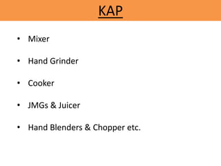 KAP
• Mixer
• Hand Grinder
• Cooker
• JMGs & Juicer
• Hand Blenders & Chopper etc.
 
