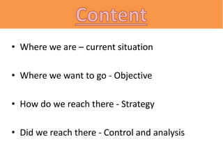 • Where we are – current situation
• Where we want to go - Objective
• How do we reach there - Strategy
• Did we reach there - Control and analysis
 