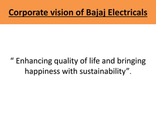 Corporate vision of Bajaj Electricals
“ Enhancing quality of life and bringing
happiness with sustainability”.
 
