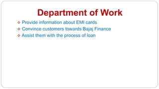 Department of Work
 Provide information about EMI cards
 Convince customers towards Bajaj Finance
 Assist them with the process of loan
 