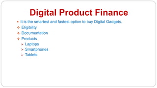 Digital Product Finance
 It is the smartest and fastest option to buy Digital Gadgets.
 Eligibility
 Documentation
 Products
 Laptops
 Smartphones
 Tablets
 