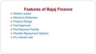 Features of Bajaj Finance
 Market Leader
 Attractive Schemes
 Product Range
 Fast Approval
 Pre-Payment Facility
 Flexible Repayment Options
 0% interest rate
 