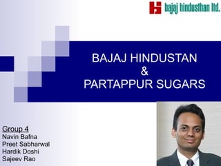 BAJAJ HINDUSTAN
                           &
                  PARTAPPUR SUGARS


Group 4
Navin Bafna
Preet Sabharwal
Hardik Doshi
Sajeev Rao
 