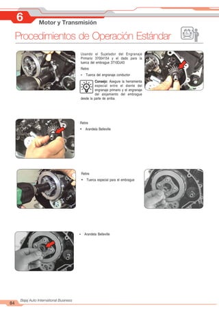 84
Bajaj Auto International Business
6 Motor y Transmisión
Procedimientos de Operación Estándar
Retire
Ÿ Arandela Belleville
Retire
Ÿ Tuerca especial para el embrague
Usando el Sujetador del Engranaje
Primario 37004154 y el dado para la
tuerca del embrague 3710DJ43
Retire
Ÿ Tuerca del engranaje conductor
Consejo: Asegure la herramienta
especial entre el diente del
engranaje primario y el engranaje
del alojamiento del embrague
desde la parte de arriba.
Ÿ Arandela Belleville
 