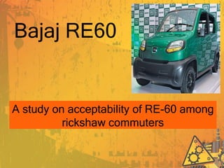 Bajaj RE60
A study on acceptability of RE-60 among
rickshaw commuters
 