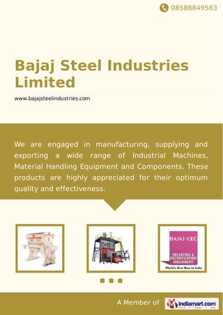 08588849583
A Member of
Bajaj Steel Industries
Limited
www.bajajsteelindustries.com
We are engaged in manufacturing, supplying and
exporting a wide range of Industrial Machines,
Material Handling Equipment and Components. These
products are highly appreciated for their optimum
quality and effectiveness.
 