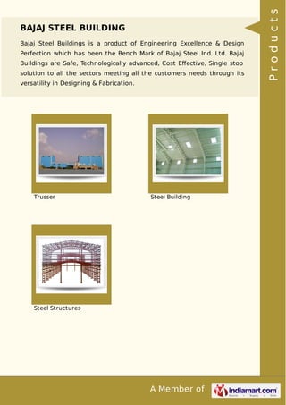 A Member of
BAJAJ STEEL BUILDING
Bajaj Steel Buildings is a product of Engineering Excellence & Design
Perfection which has been the Bench Mark of Bajaj Steel Ind. Ltd. Bajaj
Buildings are Safe, Technologically advanced, Cost Eﬀective, Single stop
solution to all the sectors meeting all the customers needs through its
versatility in Designing & Fabrication.
Trusser Steel Building
Steel Structures
Products
 