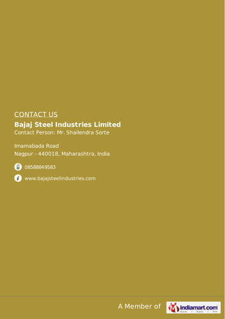 A Member of
CONTACT US
Bajaj Steel Industries Limited
Contact Person: Mr. Shailendra Sorte
Imamabada Road
Nagpur - 440018, Maharashtra, India
08588849583
www.bajajsteelindustries.com
 