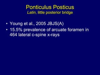 Ponticulus Posticus Latin , little posterior bridge Young et al., 2005 JBJS(A) 15.5% prevalence of arcuate foramen in 464 lateral c-spine x-rays  