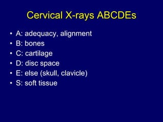 Cervical X-rays ABCDEs A: adequacy, alignment B: bones C: cartilage D: disc space E: else (skull, clavicle) S: soft tissue 