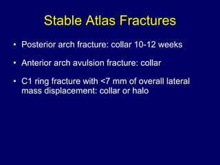 Stable Atlas Fractures Posterior arch fracture: collar 10-12 weeks Anterior arch avulsion fracture: collar C1 ring fracture with <7 mm of overall lateral mass displacement: collar or halo 