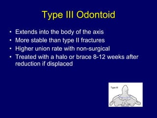 Type III Odontoid Extends into the body of the axis More stable than type II fractures  Higher union rate with non-surgical Treated with a halo or brace 8-12 weeks after reduction if displaced 