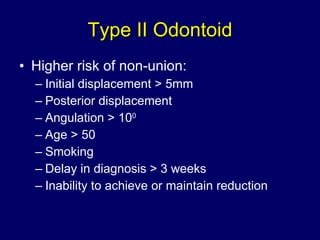 Type II Odontoid Higher risk of non-union: Initial displacement > 5mm Posterior displacement Angulation > 10 0 Age > 50 Smoking Delay in diagnosis > 3 weeks Inability to achieve or maintain reduction 