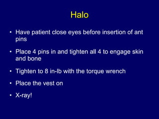 Halo Have patient close eyes before insertion of ant pins Place 4 pins in and tighten all 4 to engage skin and bone Tighten to 8 in-lb with the torque wrench Place the vest on X-ray! 