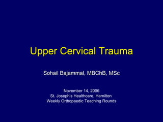 Upper Cervical Trauma Sohail Bajammal, MBChB, MSc November 14, 2006 St. Joseph’s Healthcare, Hamilton  Weekly Orthopaedic Teaching Rounds 