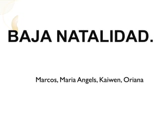 Marcos, Maria Angels, Kaiwen, Oriana
BAJA NATALIDAD.
 