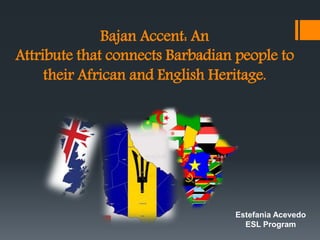 Bajan Accent: An
Attribute that connects Barbadian people to
their African and English Heritage.
Estefania Acevedo
ESL Program
 