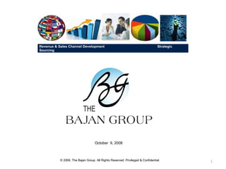 October  9, 2008 © 2008, The Bajan Group. All Rights Reserved. Privileged & Confidential. Revenue & Sales Channel Development  Strategic Sourcing 