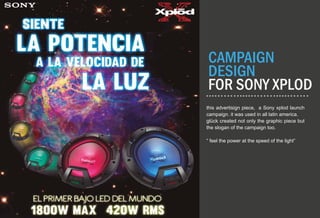 Brand design
CAMPAIGN
DESIGN
FOR SONY XPLOD
this advertisign piece, a Sony xplod launch
campaign. it was used in all latin america.
glück created not only the graphic piece but
the slogan of the campaign too.
“ feel the power at the speed of the light”
 
