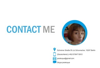 Schreiner Straße 55 c/o Schumacher, 10247 Berlin
(Deutschland) (+49)15784713812
jesieluque@gmail.com
Skype jesieluque
CONTACT ME
 