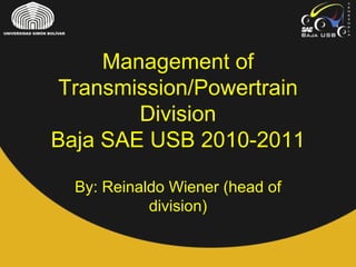 Management of
Transmission/Powertrain
Division
Baja SAE USB 2010-2011
By: Reinaldo Wiener (head of
division)
 