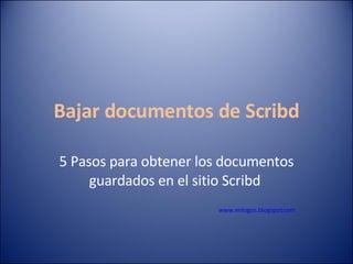 Bajar documentos de Scribd 5 Pasos para obtener los documentos guardados en el sitio Scribd  www.enlogos.blogspot.com   