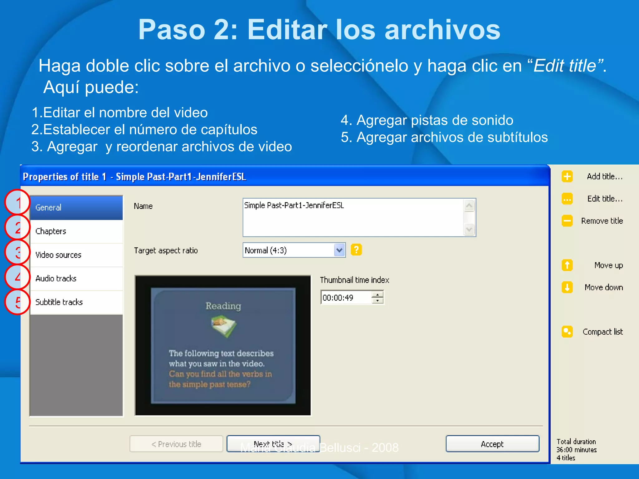 Paso 2: Editar los archivos Haga doble clic sobre el archivo o selecciónelo y haga clic en “ Edit title” . Aquí puede: Maria Claudia Bellusci - 2008 1 2 3 4 5 Editar el nombre del video Establecer el número de capítulos 3. Agregar  y reordenar archivos de video 4. Agregar pistas de sonido 5. Agregar archivos de subtítulos 