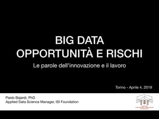 BIG DATA
OPPORTUNITÀ E RISCHI
Le parole dell'innovazione e il lavoro
Paolo Bajardi, PhD 

Applied Data Science Manager, ISI Foundation
Torino - Aprile 4, 2019
 