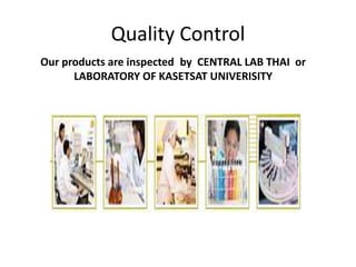 Quality Control
Our products are inspected by CENTRAL LAB THAI or
LABORATORY OF KASETSAT UNIVERISITY
 