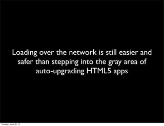 Loading over the network is still easier and
 safer than stepping into the gray area of
       auto-upgrading HTML5 apps
 
