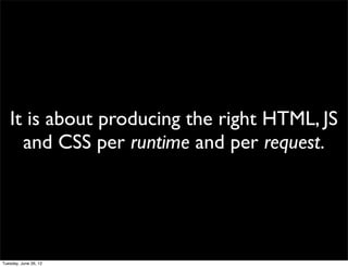 It is about producing the right HTML, JS
  and CSS per runtime and per request.
 