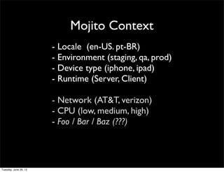 Mojito Context
- Locale (en-US. pt-BR)
- Environment (staging, qa, prod)
- Device type (iphone, ipad)
- Runtime (Server, Client)

- Network (AT&T, verizon)
- CPU (low, medium, high)
- Foo / Bar / Baz (???)
 