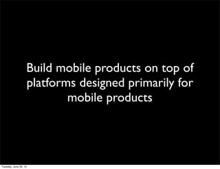 Build mobile products on top of
platforms designed primarily for
        mobile products
 
