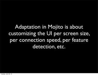 Adaptation in Mojito is about
customizing the UI per screen size,
per connection speed, per feature
          detection, etc.
 
