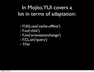 In Mojito,YUI covers a
lot in terms of adaptation:

 - YUI().use(‘cache-ofﬂine’)
 - Y.on(‘click’)
 - Y.on(‘orientationchange’)
 - Y.CL.on(‘query’)
 - Y.Foo
 
