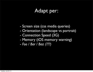 Adapt per:

- Screen size (css media queries)
- Orientation (landscape vs portrait)
- Connection Speed (3G)
- Memory (iOS memory warning)
- Foo / Bar / Baz (???)
 